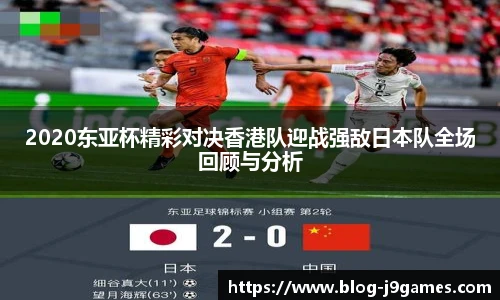 2020东亚杯精彩对决香港队迎战强敌日本队全场回顾与分析