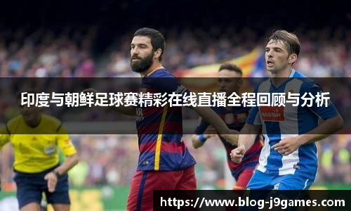 印度与朝鲜足球赛精彩在线直播全程回顾与分析