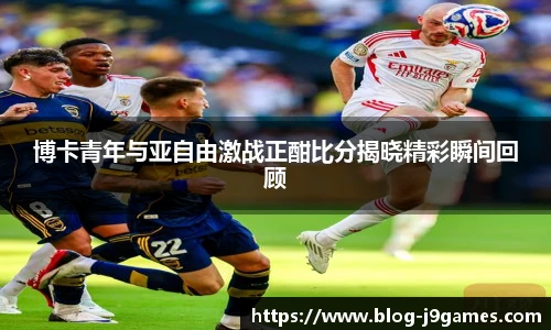 博卡青年与亚自由激战正酣比分揭晓精彩瞬间回顾